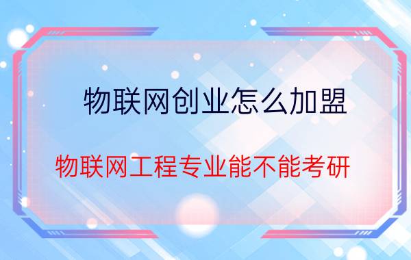 物联网创业怎么加盟 物联网工程专业能不能考研？